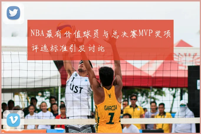 NBA最有价值球员与总决赛MVP奖项评选标准引发讨论