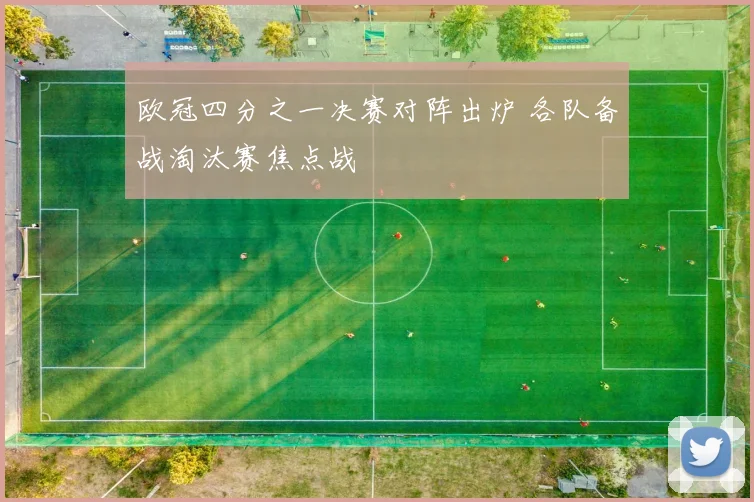 欧冠四分之一决赛对阵出炉 各队备战淘汰赛焦点战