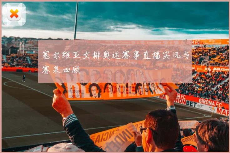 塞尔维亚女排奥运赛事直播实况与赛果回顾