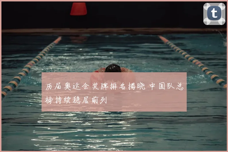 历届奥运会奖牌排名揭晓 中国队总榜持续稳居前列
