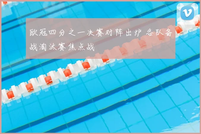 欧冠四分之一决赛对阵出炉 各队备战淘汰赛焦点战