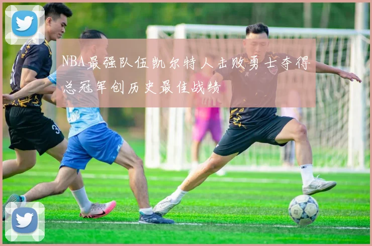NBA最强队伍凯尔特人击败勇士夺得总冠军创历史最佳战绩