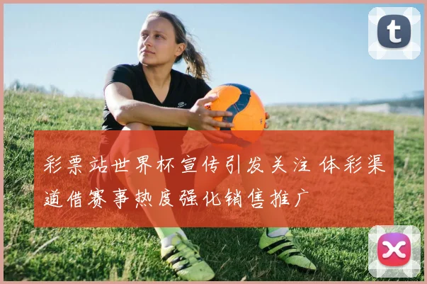 彩票站世界杯宣传引发关注 体彩渠道借赛事热度强化销售推广