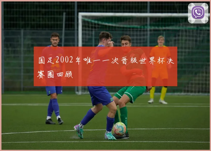 国足2002年唯一一次晋级世界杯决赛圈回顾