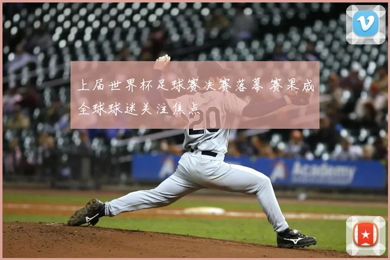 上届世界杯足球赛决赛落幕 赛果成全球球迷关注焦点