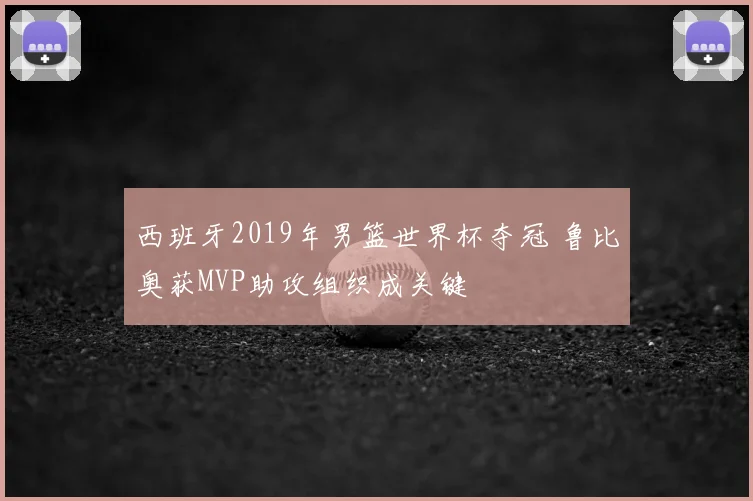 西班牙2019年男篮世界杯夺冠 鲁比奥获MVP助攻组织成关键