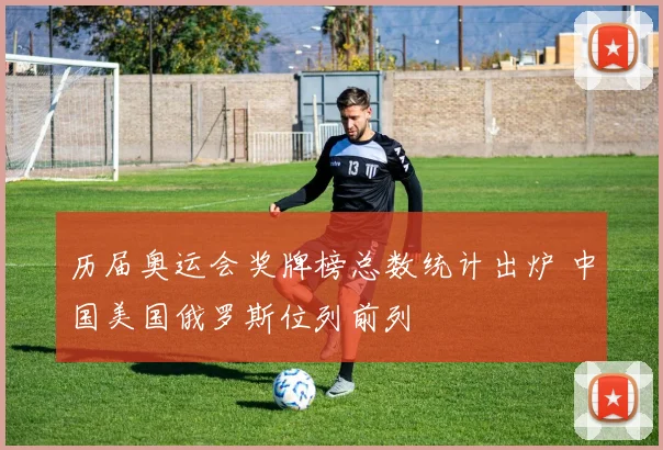 历届奥运会奖牌榜总数统计出炉 中国美国俄罗斯位列前列