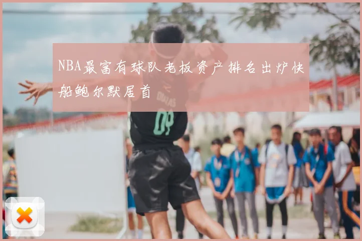 NBA最富有球队老板资产排名出炉快船鲍尔默居首
