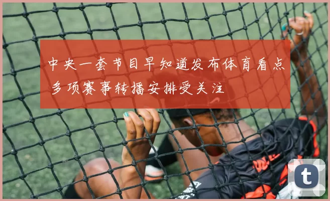中央一套节目早知道发布体育看点 多项赛事转播安排受关注