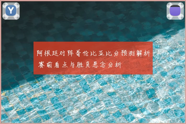 阿根廷对阵哥伦比亚比分预测解析 赛前看点与胜负悬念分析