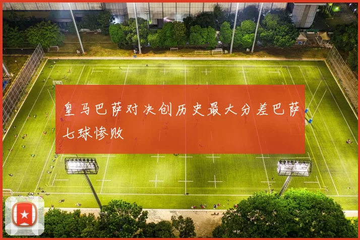 皇马巴萨对决创历史最大分差巴萨七球惨败