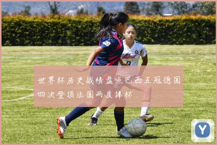 世界杯历史战绩盘点巴西五冠德国四次登顶法国两度捧杯