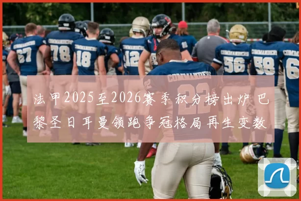 法甲2025至2026赛季积分榜出炉 巴黎圣日耳曼领跑争冠格局再生变数