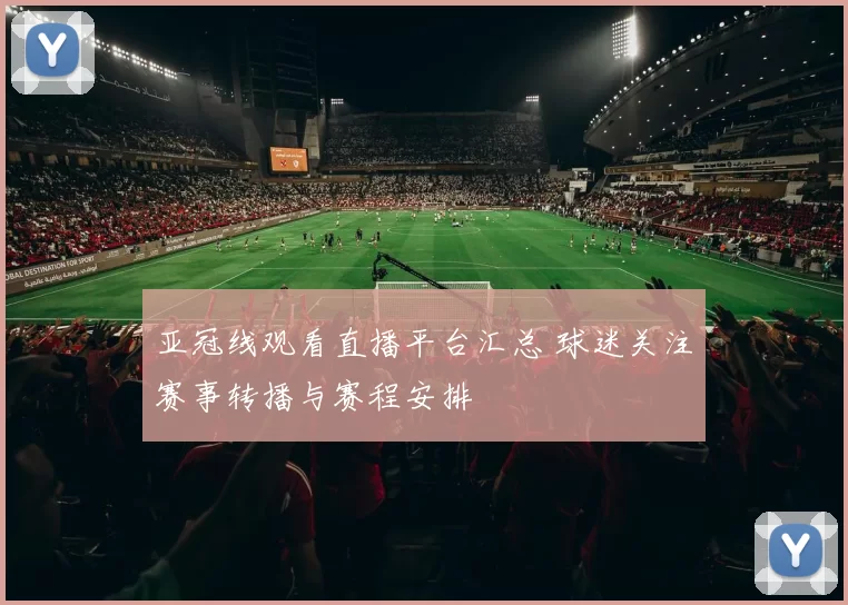 亚冠线观看直播平台汇总 球迷关注赛事转播与赛程安排