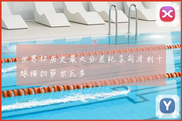 世界杯历史最大分差纪录匈牙利十球横扫萨尔瓦多