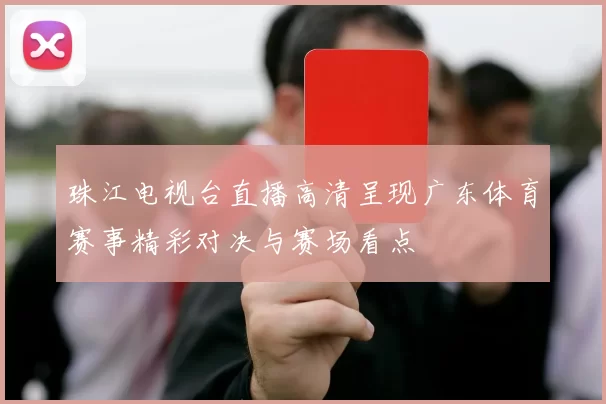 珠江电视台直播高清呈现广东体育赛事精彩对决与赛场看点