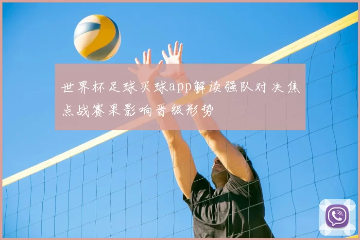 世界杯足球买球app解读强队对决焦点战赛果影响晋级形势