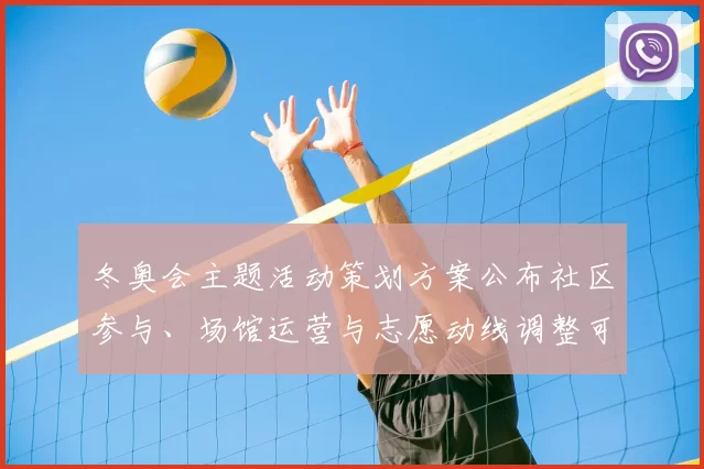 冬奥会主题活动策划方案公布社区参与、场馆运营与志愿动线调整可期