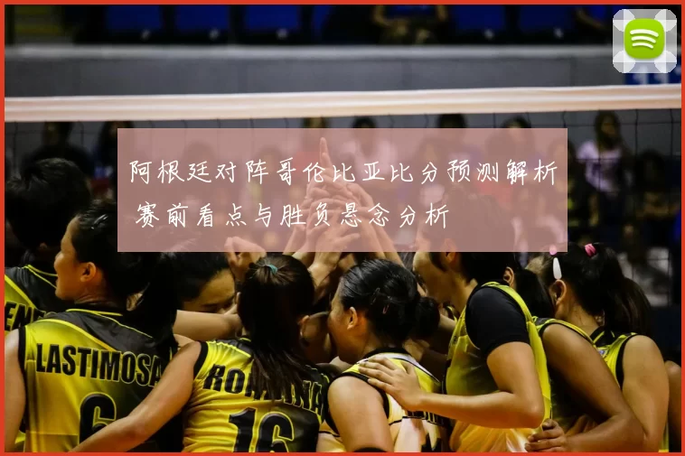 阿根廷对阵哥伦比亚比分预测解析 赛前看点与胜负悬念分析
