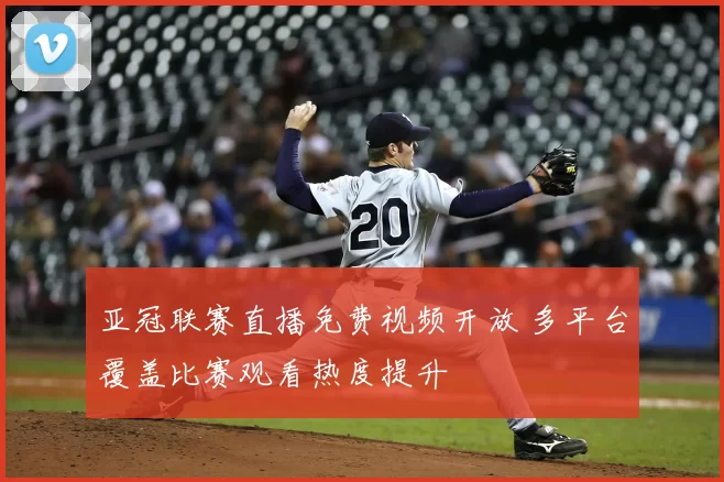 亚冠联赛直播免费视频开放 多平台覆盖比赛观看热度提升