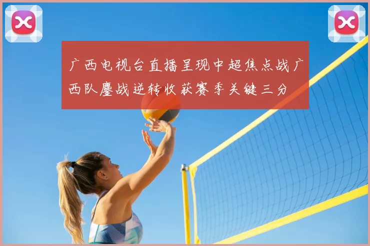 广西电视台直播呈现中超焦点战广西队鏖战逆转收获赛季关键三分