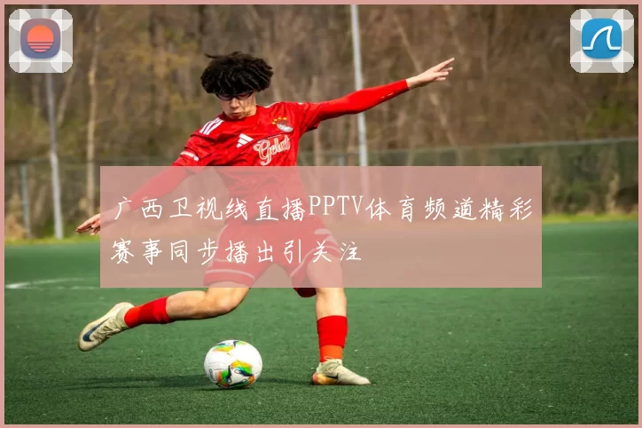广西卫视线直播PPTV体育频道精彩赛事同步播出引关注