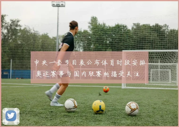 中央一套节目表公布体育时段安排 奥运赛事与国内联赛轮播受关注