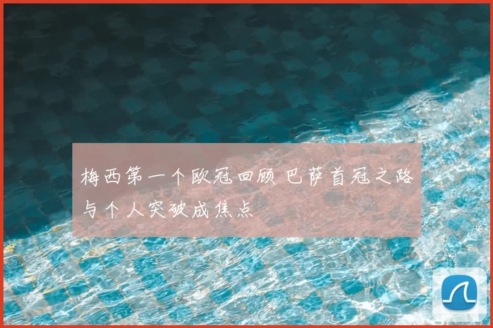 梅西第一个欧冠回顾 巴萨首冠之路与个人突破成焦点