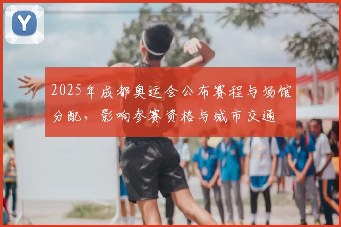 2025年成都奥运会公布赛程与场馆分配，影响参赛资格与城市交通