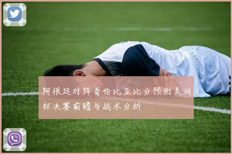 阿根廷对阵哥伦比亚比分预测美洲杯决赛前瞻与战术分析