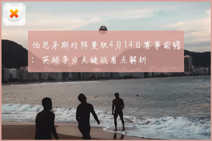 伯恩茅斯对阵曼联4月14日赛事前瞻：英超争分关键战看点解析
