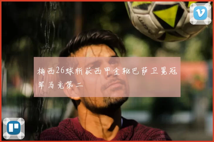 梅西26球斩获西甲金靴巴萨卫冕冠军马竞第二