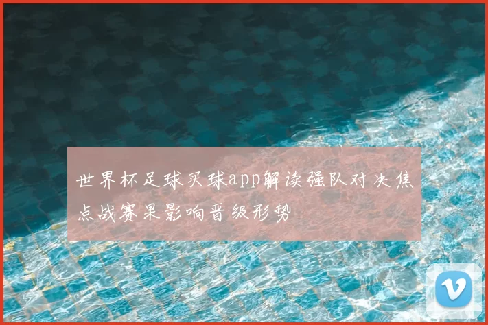 世界杯足球买球app解读强队对决焦点战赛果影响晋级形势