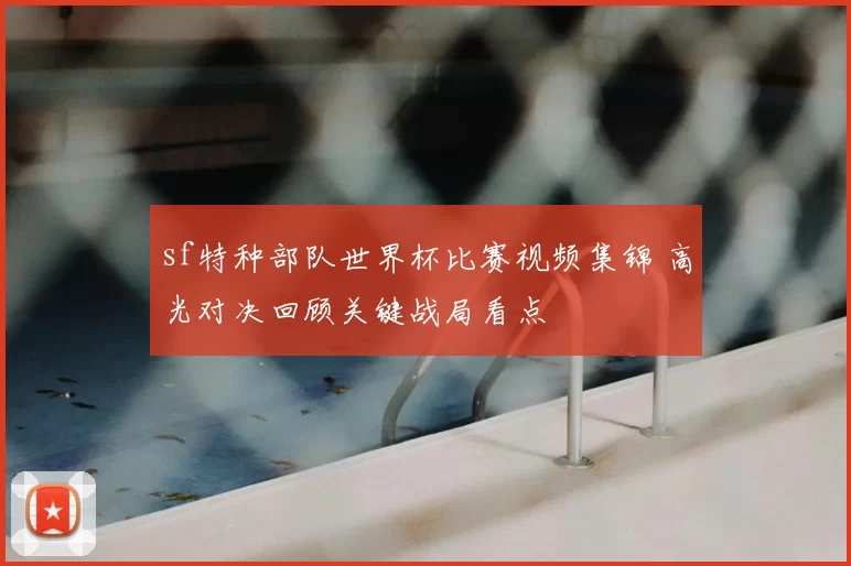 sf特种部队世界杯比赛视频集锦 高光对决回顾关键战局看点