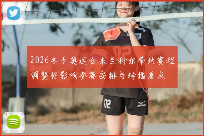2026冬季奥运会米兰科尔蒂纳赛程调整将影响参赛安排与转播看点