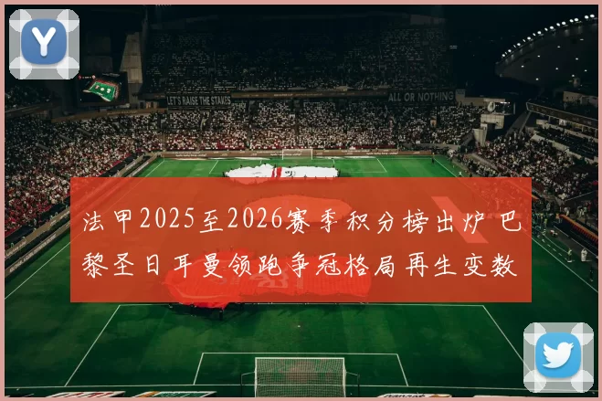法甲2025至2026赛季积分榜出炉 巴黎圣日耳曼领跑争冠格局再生变数