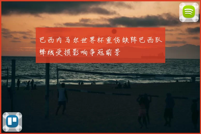 巴西内马尔世界杯重伤缺阵巴西队锋线受损影响争冠前景