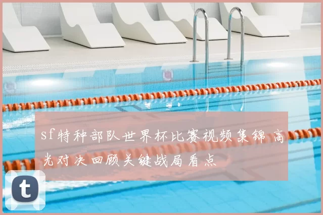 sf特种部队世界杯比赛视频集锦 高光对决回顾关键战局看点