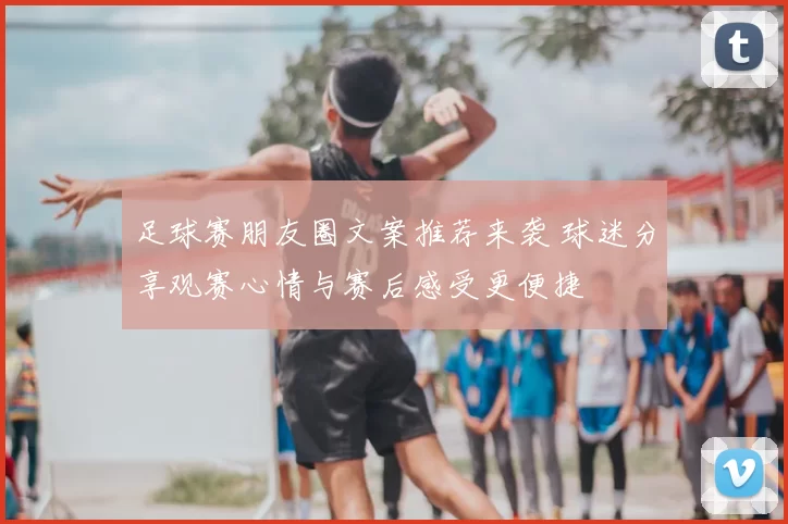 足球赛朋友圈文案推荐来袭 球迷分享观赛心情与赛后感受更便捷