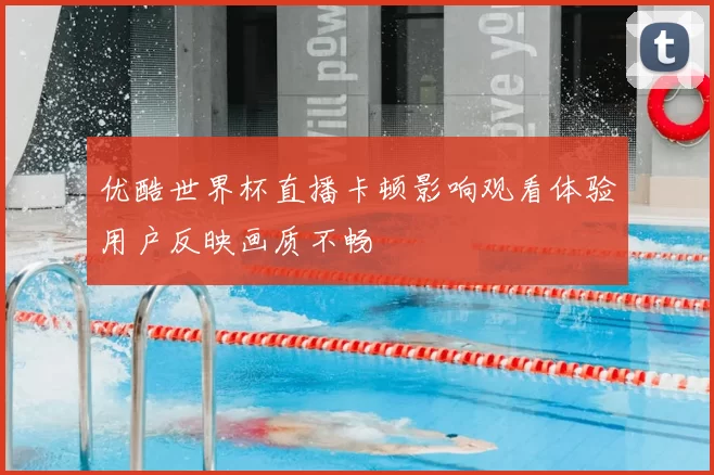优酷世界杯直播卡顿影响观看体验用户反映画质不畅
