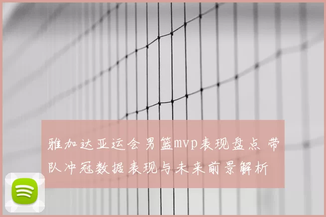 雅加达亚运会男篮mvp表现盘点 带队冲冠数据表现与未来前景解析