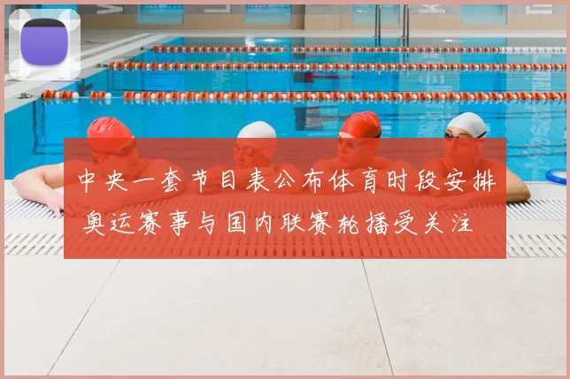 中央一套节目表公布体育时段安排 奥运赛事与国内联赛轮播受关注
