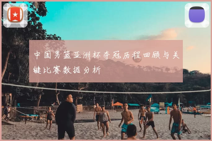 中国男篮亚洲杯夺冠历程回顾与关键比赛数据分析