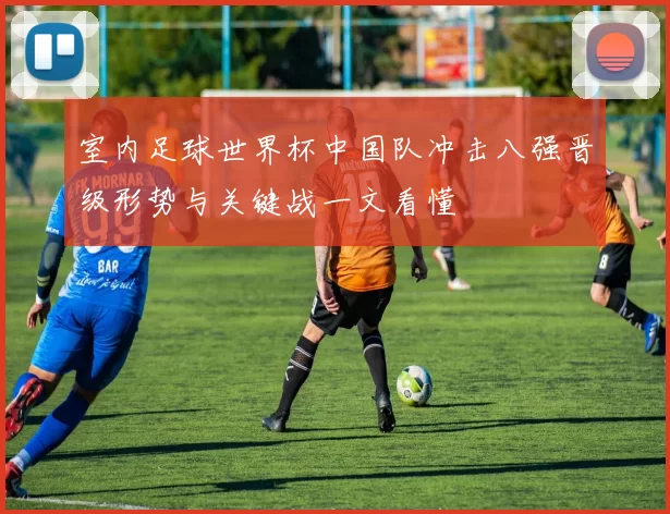 室内足球世界杯中国队冲击八强晋级形势与关键战一文看懂