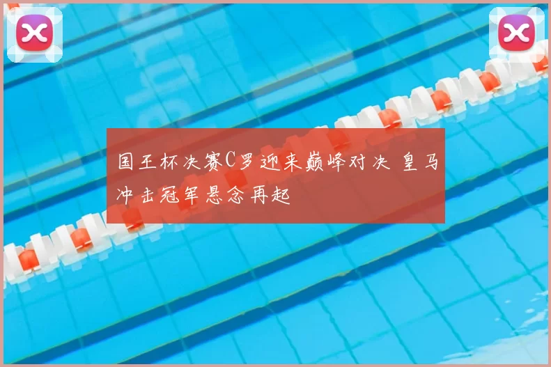 国王杯决赛C罗迎来巅峰对决 皇马冲击冠军悬念再起