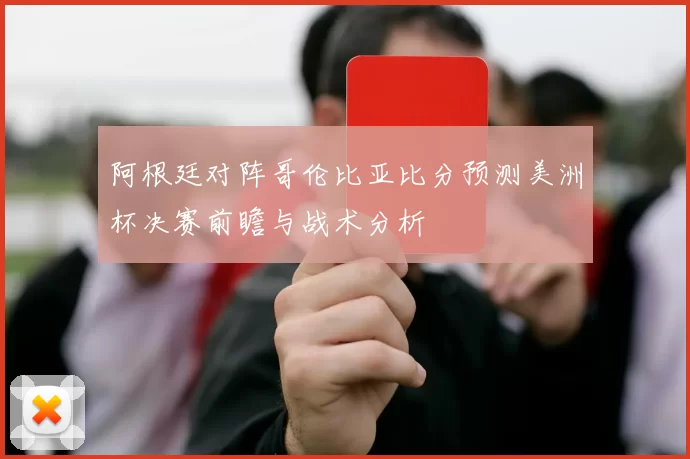 阿根廷对阵哥伦比亚比分预测美洲杯决赛前瞻与战术分析