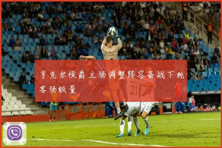 亨克尔侯爵主场调整阵容备战下轮客场较量