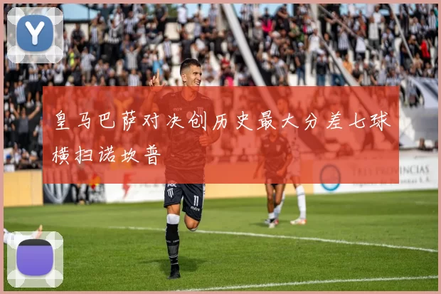 皇马巴萨对决创历史最大分差七球横扫诺坎普