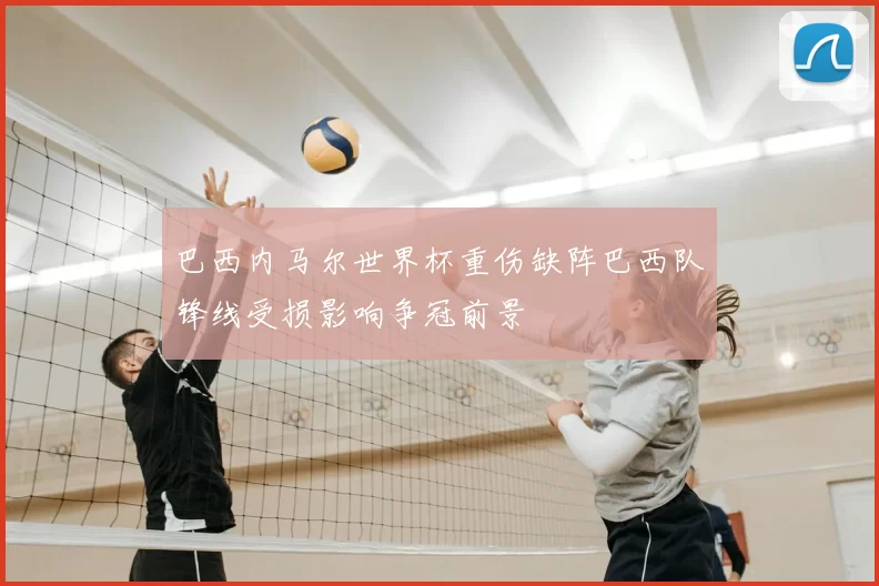 巴西内马尔世界杯重伤缺阵巴西队锋线受损影响争冠前景