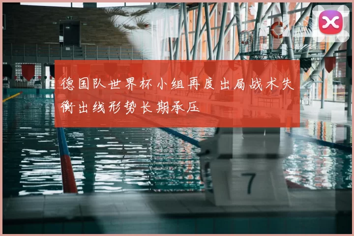 德国队世界杯小组再度出局战术失衡出线形势长期承压